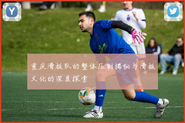 重庆滑板队的整体压制揭秘与滑板文化的深度探索