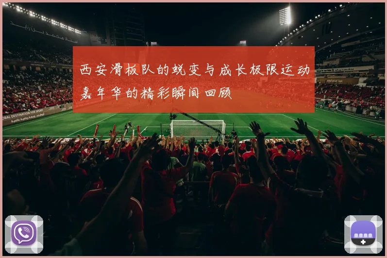 西安滑板队的蜕变与成长极限运动嘉年华的精彩瞬间回顾