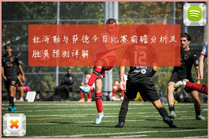 杜海勒与萨德今日比赛前瞻分析及胜负预测详解